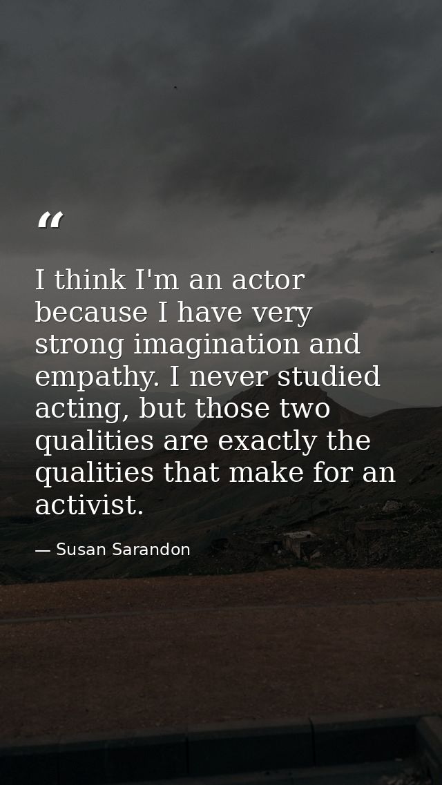 I think I'm an actor because I have very strong imagination and empathy. I never studied acting, but those two qualities — Susan Sarandon