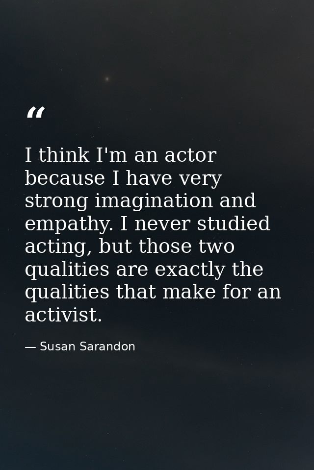 I think I'm an actor because I have very strong imagination and empathy. I never studied acting, but those two qualities — Susan Sarandon