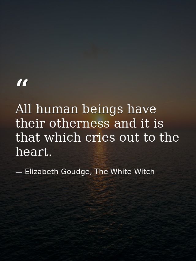 All human beings have their otherness and it is that which cries out to the heart. — Elizabeth Goudge, The White Witch