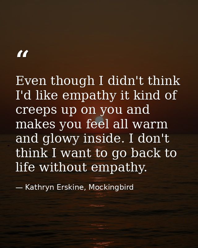 Even though I didn't think I'd like empathy it kind of creeps up on you and makes you feel all warm and glowy inside. I  — Kathryn Erskine, Mockingbird