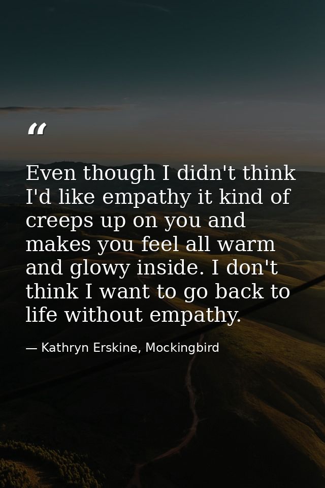 Even though I didn't think I'd like empathy it kind of creeps up on you and makes you feel all warm and glowy inside. I  — Kathryn Erskine, Mockingbird