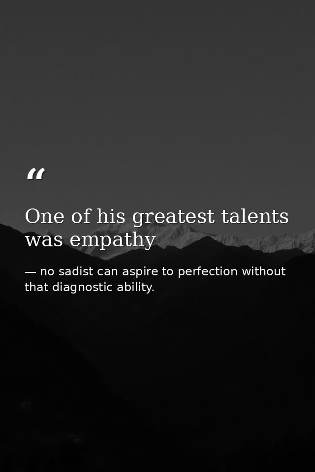 One of his greatest talents was empathy — no sadist can aspire to perfection without that diagnostic ability.