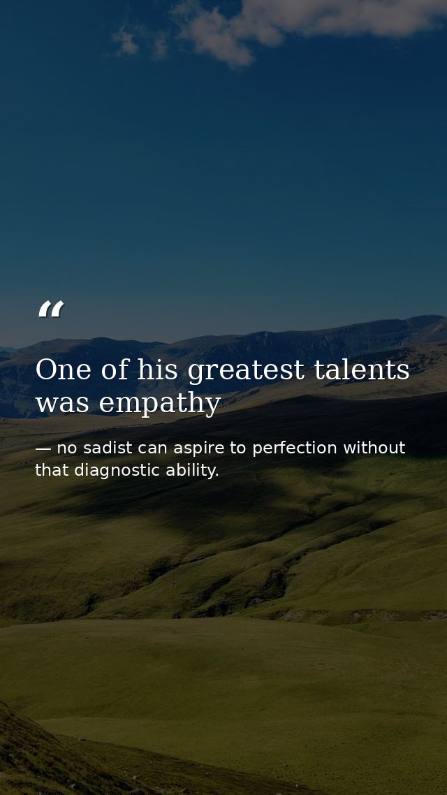 One of his greatest talents was empathy — no sadist can aspire to perfection without that diagnostic ability.