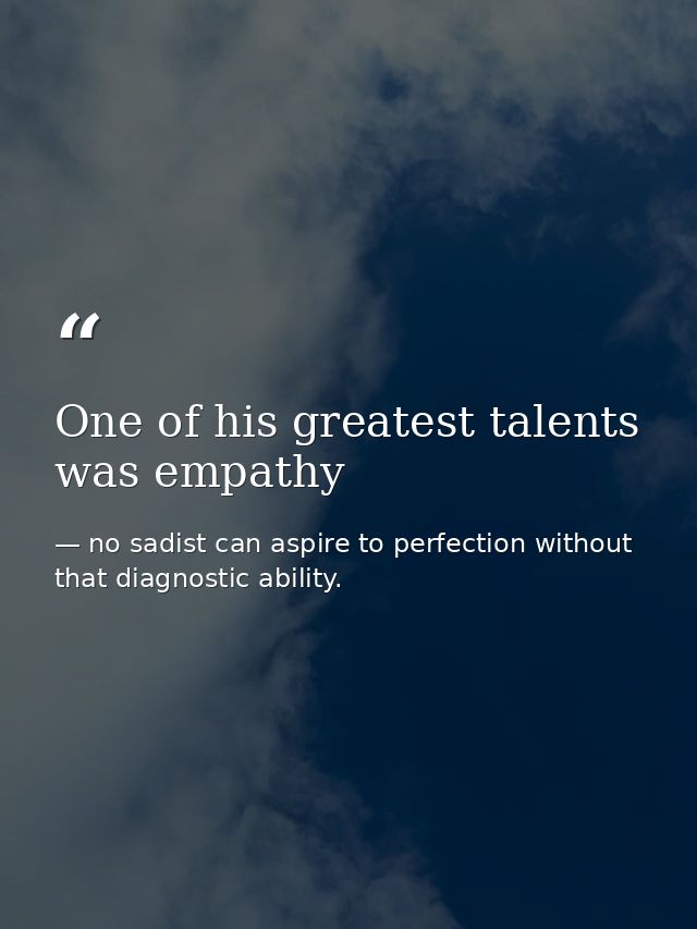 One of his greatest talents was empathy — no sadist can aspire to perfection without that diagnostic ability.