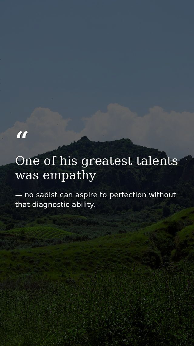 One of his greatest talents was empathy — no sadist can aspire to perfection without that diagnostic ability.