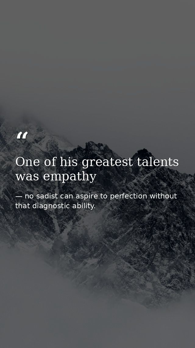 One of his greatest talents was empathy — no sadist can aspire to perfection without that diagnostic ability.