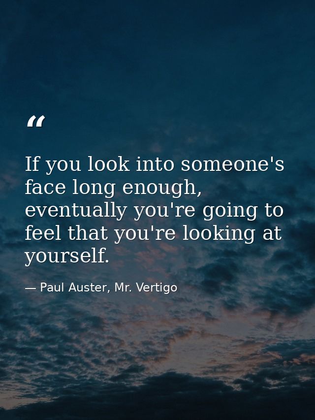 If you look into someone's face long enough, eventually you're going to feel that you're looking at yourself. — Paul Auster, Mr. Vertigo