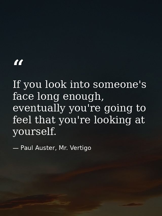 If you look into someone's face long enough, eventually you're going to feel that you're looking at yourself. — Paul Auster, Mr. Vertigo