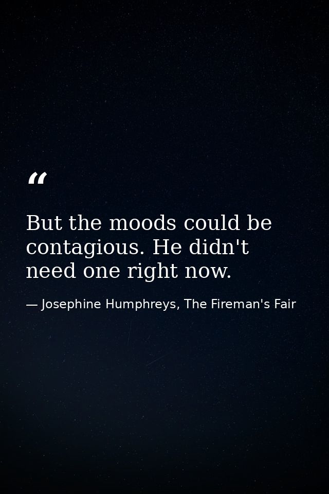 But the moods could be contagious. He didn't need one right now. — Josephine Humphreys, The Fireman's Fair