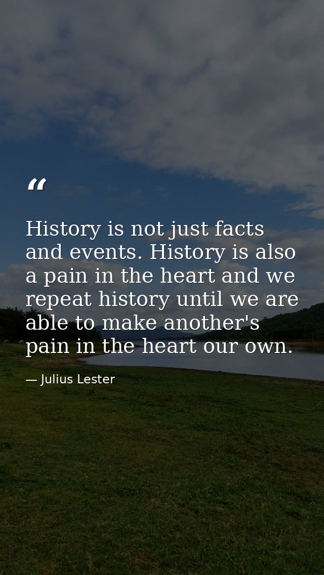 History is not just facts and events. History is also a pain in the heart and we repeat history until we are able to mak — Julius Lester