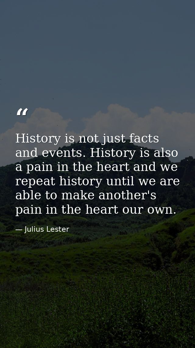 History is not just facts and events. History is also a pain in the heart and we repeat history until we are able to mak — Julius Lester