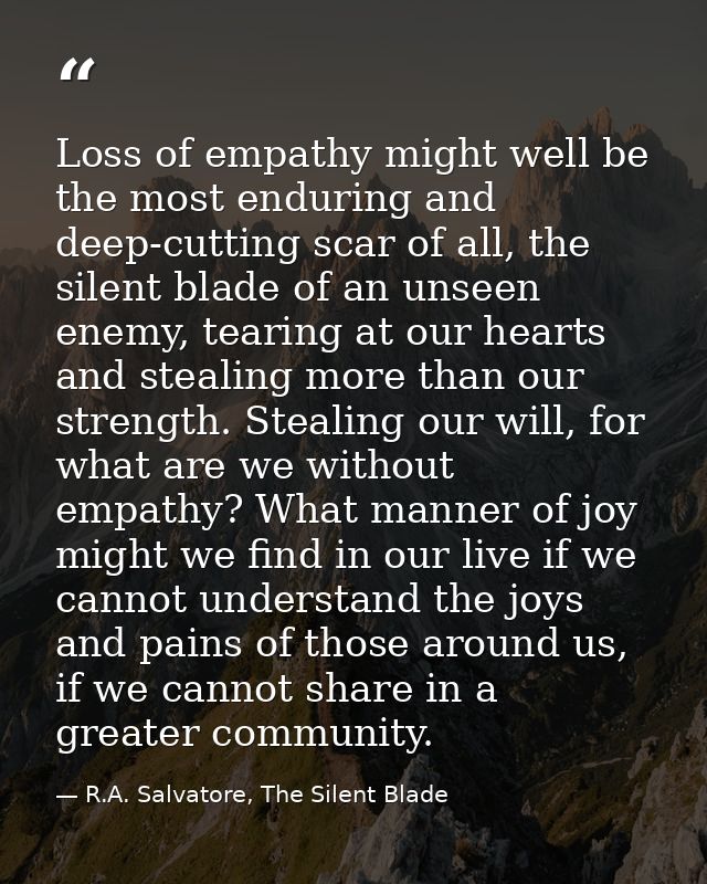 Loss of empathy might well be the most enduring and deep-cutting scar of all, the silent blade of an unseen enemy, teari — R.A. Salvatore, The Silent Blade