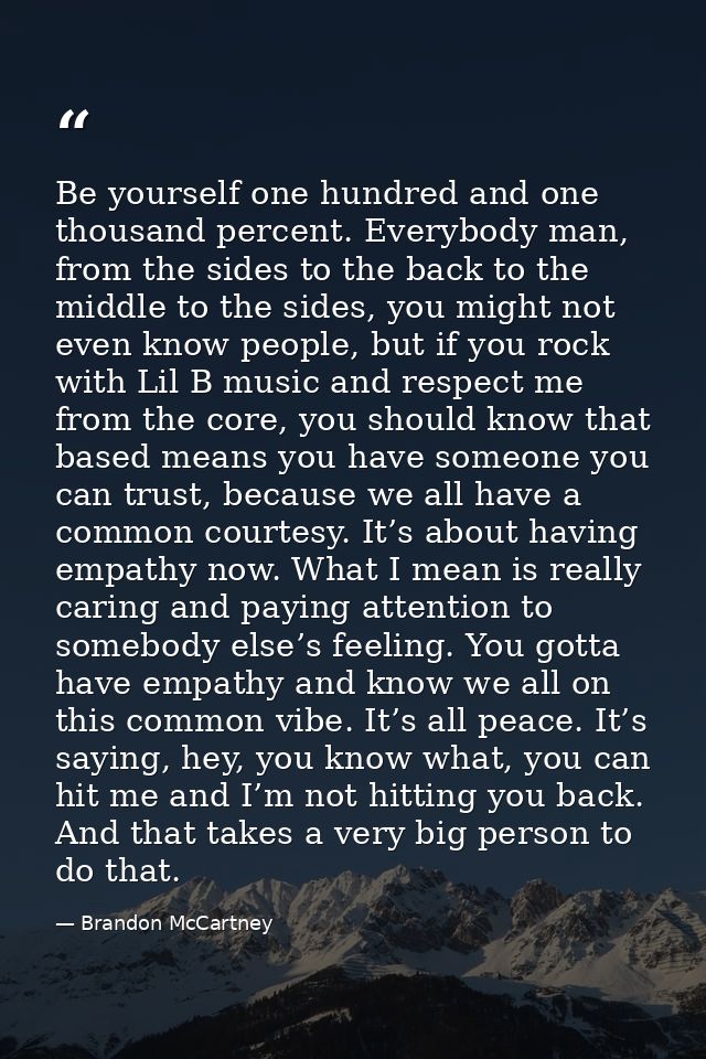 Be yourself one hundred and one thousand percent. Everybody man, from the sides to the back to the middle to the sides,  — Brandon McCartney