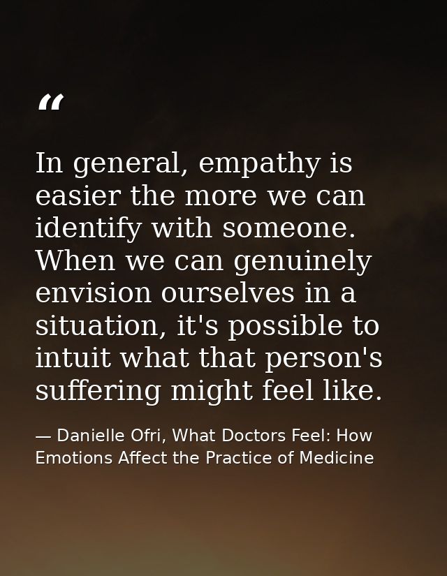 In general, empathy is easier the more we can identify with someone. When we can genuinely envision ourselves in a situa — Danielle Ofri, What Doctors Feel: How Emotions Affect the Practice of Medicine
