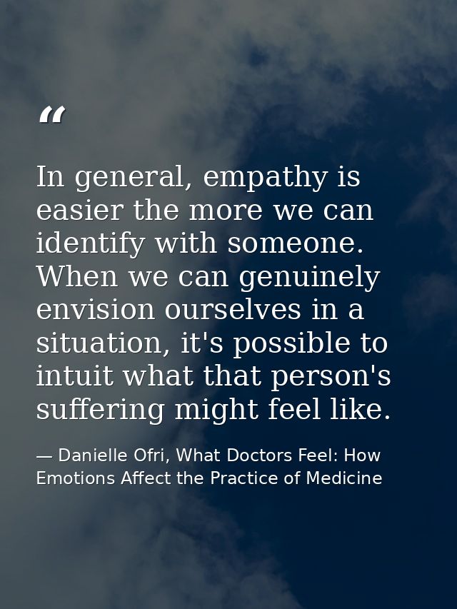 In general, empathy is easier the more we can identify with someone. When we can genuinely envision ourselves in a situa — Danielle Ofri, What Doctors Feel: How Emotions Affect the Practice of Medicine