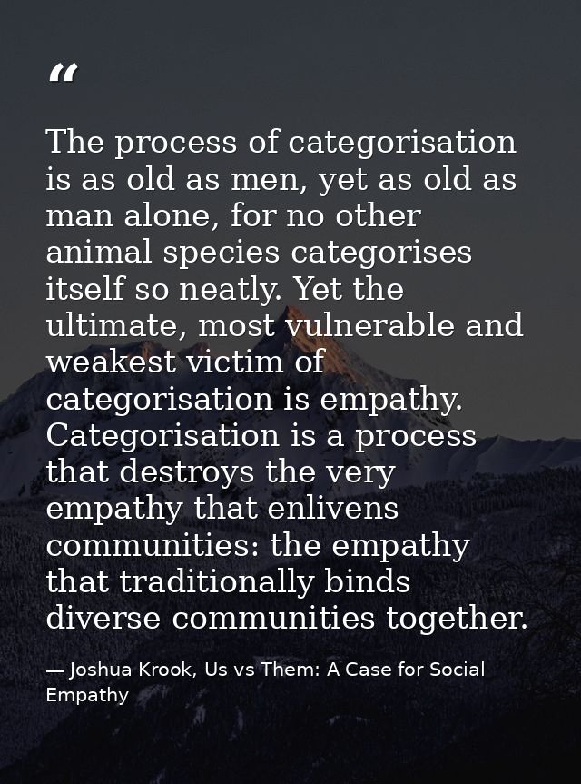 The process of categorisation is as old as men, yet as old as man alone, for no other animal species categorises itself  — Joshua Krook, Us vs Them: A Case for Social Empathy