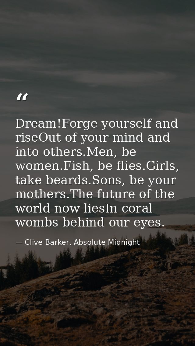 Dream!Forge yourself and riseOut of your mind and into others.Men, be women.Fish, be flies.Girls, take beards.Sons, be y — Clive Barker, Absolute Midnight