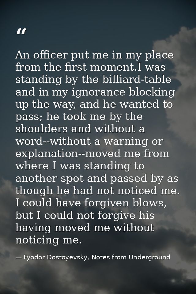 An officer put me in my place from the first moment.I was standing by the billiard-table and in my ignorance blocking up — Fyodor Dostoyevsky, Notes from Underground