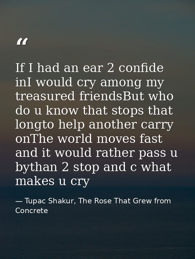 If I had an ear 2 confide inI would cry among my treasured friendsBut who do u know that stops that longto help another  — Tupac Shakur, The Rose That Grew from Concrete