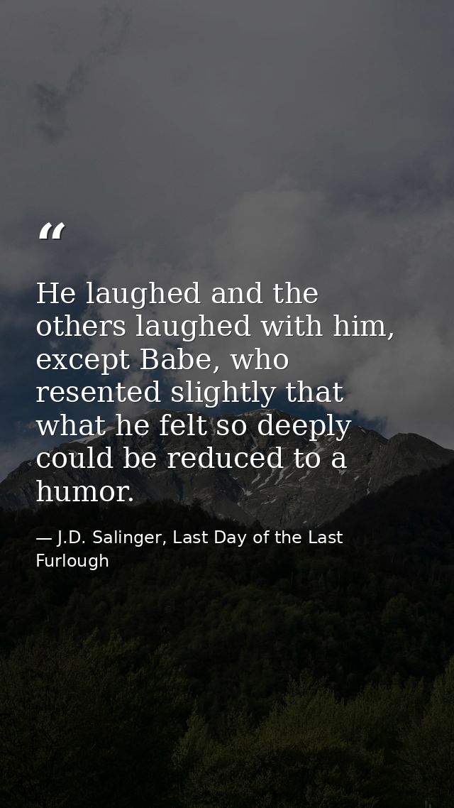 He laughed and the others laughed with him, except Babe, who resented slightly that what he felt so deeply could be redu — J.D. Salinger, Last Day of the Last Furlough