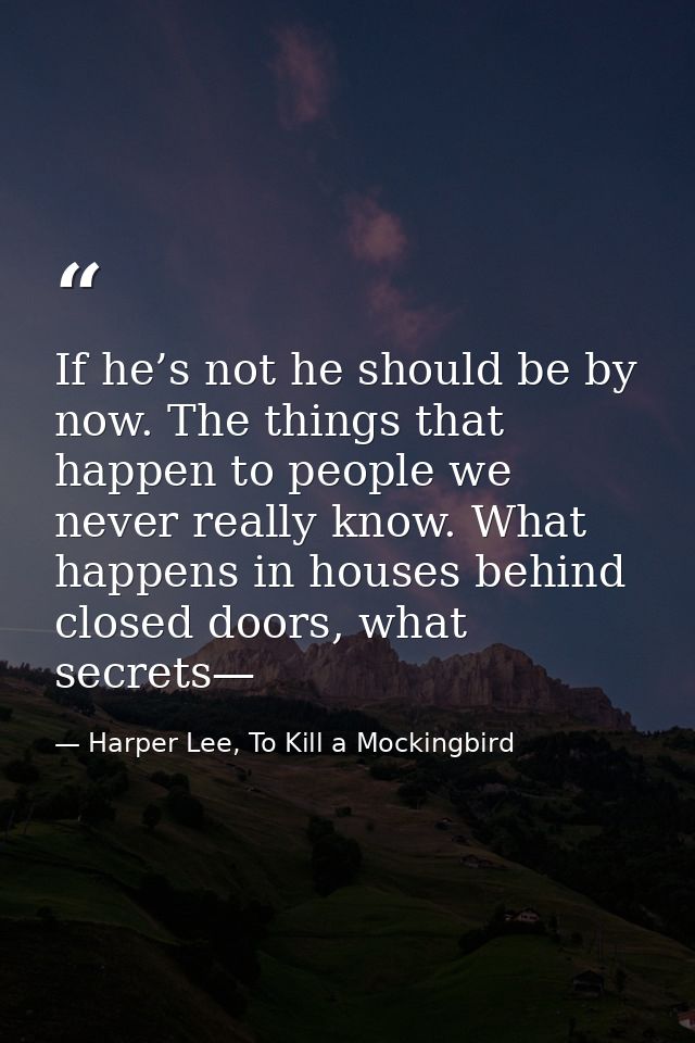 If he’s not he should be by now. The things that happen to people we never really know. What happens in houses behind cl — Harper Lee, To Kill a Mockingbird