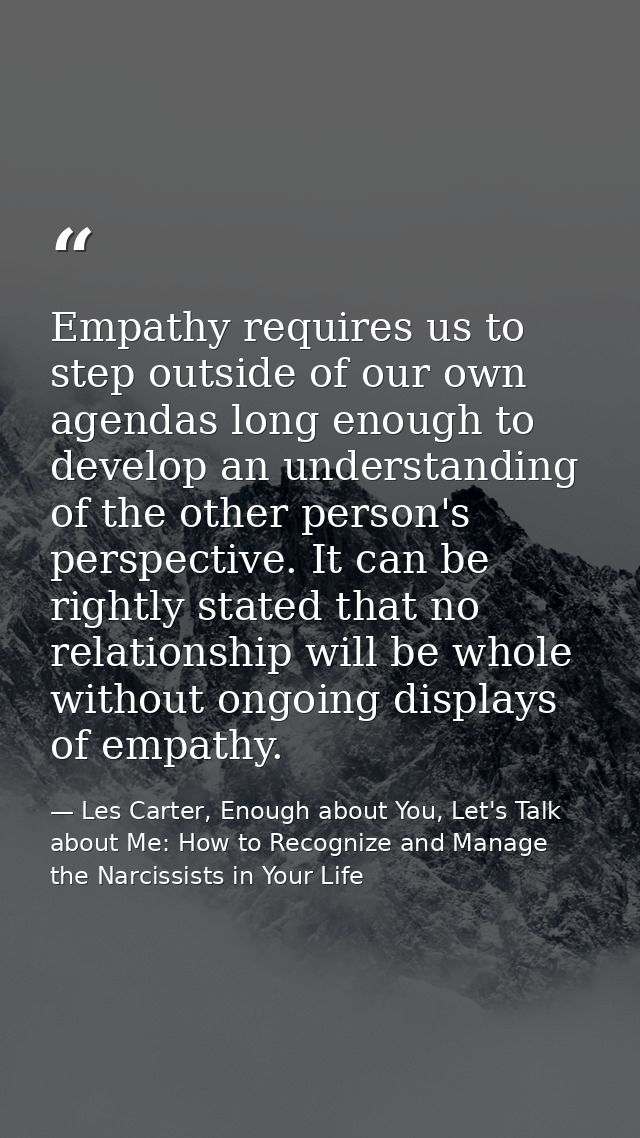 Empathy requires us to step outside of our own agendas long enough to develop an understanding of the other person's per — Les Carter, Enough about You, Let's Talk about Me: How to Recognize and Manage the Narcissists in Your Life