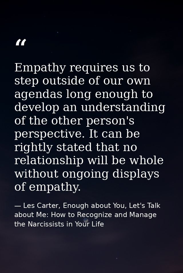 Empathy requires us to step outside of our own agendas long enough to develop an understanding of the other person's per — Les Carter, Enough about You, Let's Talk about Me: How to Recognize and Manage the Narcissists in Your Life