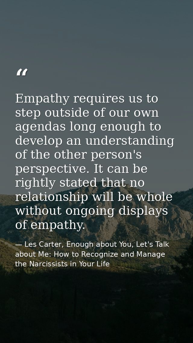 Empathy requires us to step outside of our own agendas long enough to develop an understanding of the other person's per — Les Carter, Enough about You, Let's Talk about Me: How to Recognize and Manage the Narcissists in Your Life