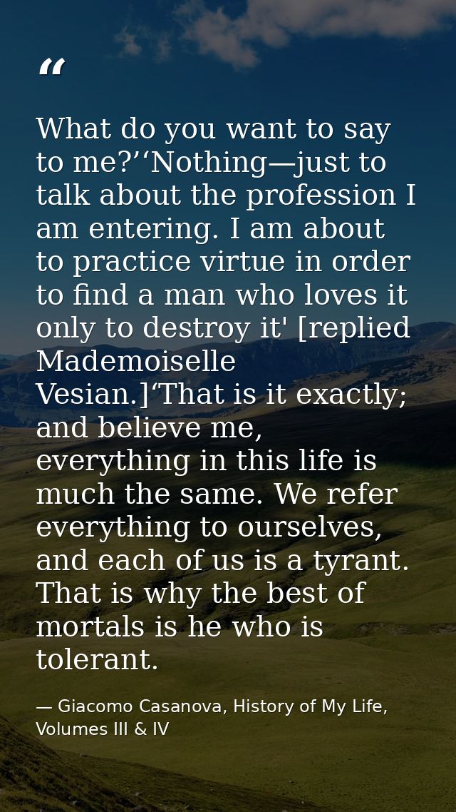 What do you want to say to me?’‘Nothing—just to talk about the profession I am entering. I am about to practice virtue i — Giacomo Casanova, History of My Life, Volumes III & IV