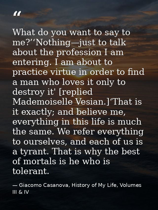 What do you want to say to me?’‘Nothing—just to talk about the profession I am entering. I am about to practice virtue i — Giacomo Casanova, History of My Life, Volumes III & IV