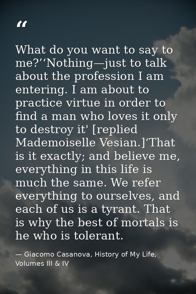 What do you want to say to me?’‘Nothing—just to talk about the profession I am entering. I am about to practice virtue i — Giacomo Casanova, History of My Life, Volumes III & IV