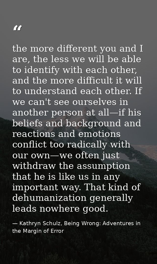 the more different you and I are, the less we will be able to identify with each other, and the more difficult it will t — Kathryn Schulz, Being Wrong: Adventures in the Margin of Error