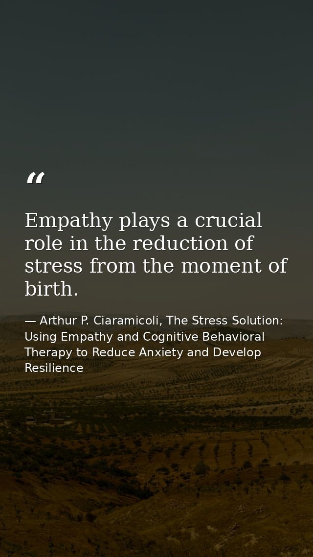 Empathy plays a crucial role in the reduction of stress from the moment of birth. — Arthur P. Ciaramicoli, The Stress Solution: Using Empathy and Cognitive Behavioral Therapy to Reduce Anxiety and Develop Resilience