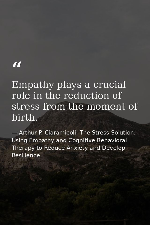 Empathy plays a crucial role in the reduction of stress from the moment of birth. — Arthur P. Ciaramicoli, The Stress Solution: Using Empathy and Cognitive Behavioral Therapy to Reduce Anxiety and Develop Resilience