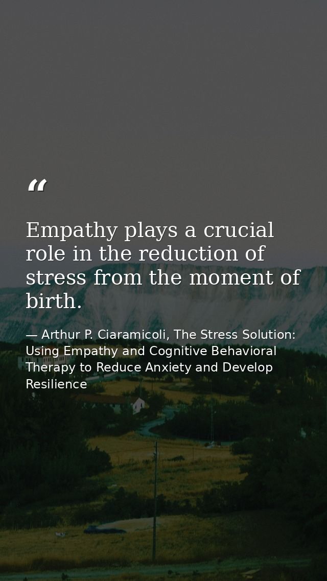 Empathy plays a crucial role in the reduction of stress from the moment of birth. — Arthur P. Ciaramicoli, The Stress Solution: Using Empathy and Cognitive Behavioral Therapy to Reduce Anxiety and Develop Resilience