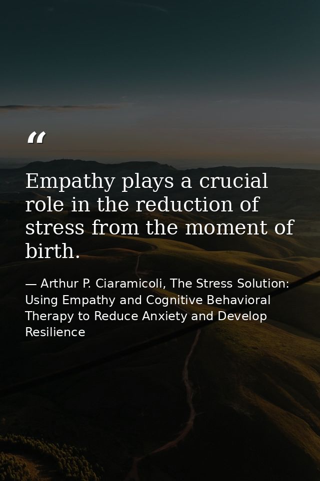 Empathy plays a crucial role in the reduction of stress from the moment of birth. — Arthur P. Ciaramicoli, The Stress Solution: Using Empathy and Cognitive Behavioral Therapy to Reduce Anxiety and Develop Resilience