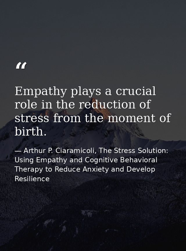 Empathy plays a crucial role in the reduction of stress from the moment of birth. — Arthur P. Ciaramicoli, The Stress Solution: Using Empathy and Cognitive Behavioral Therapy to Reduce Anxiety and Develop Resilience