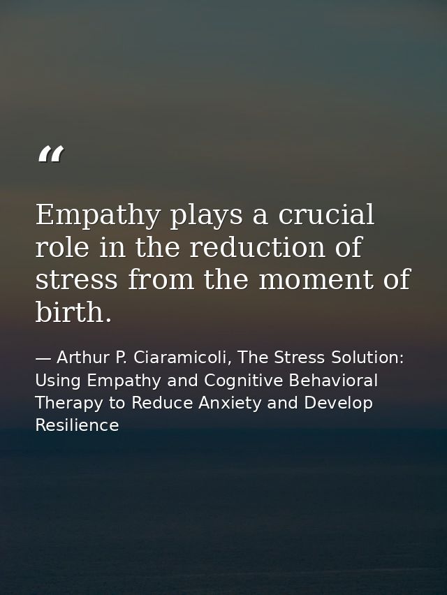Empathy plays a crucial role in the reduction of stress from the moment of birth. — Arthur P. Ciaramicoli, The Stress Solution: Using Empathy and Cognitive Behavioral Therapy to Reduce Anxiety and Develop Resilience