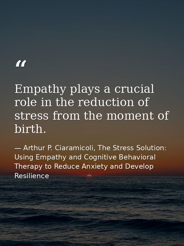 Empathy plays a crucial role in the reduction of stress from the moment of birth. — Arthur P. Ciaramicoli, The Stress Solution: Using Empathy and Cognitive Behavioral Therapy to Reduce Anxiety and Develop Resilience