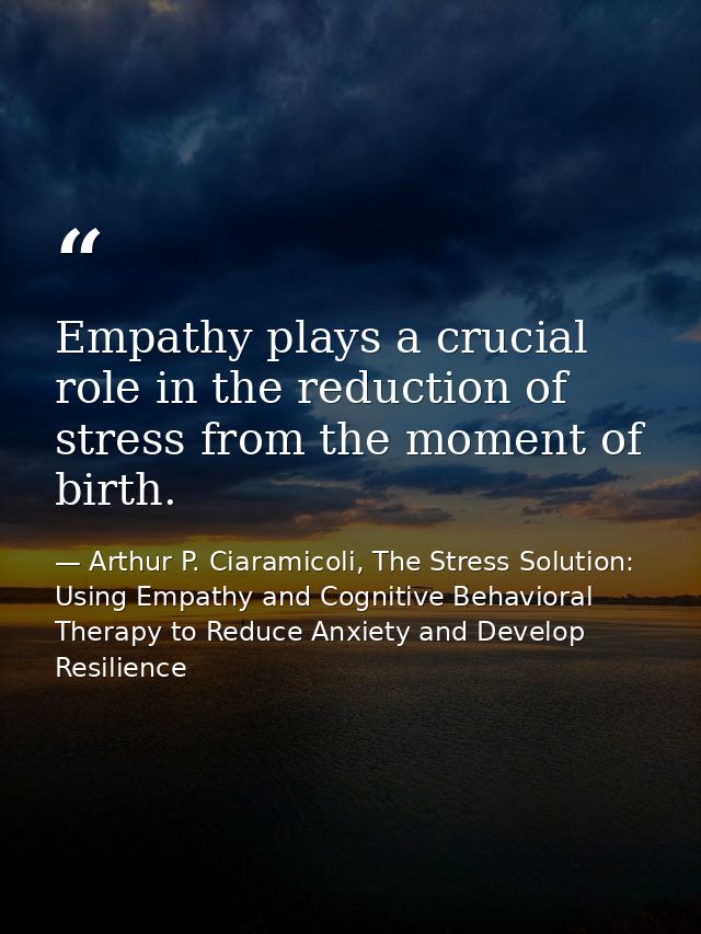 Empathy plays a crucial role in the reduction of stress from the moment of birth. — Arthur P. Ciaramicoli, The Stress Solution: Using Empathy and Cognitive Behavioral Therapy to Reduce Anxiety and Develop Resilience