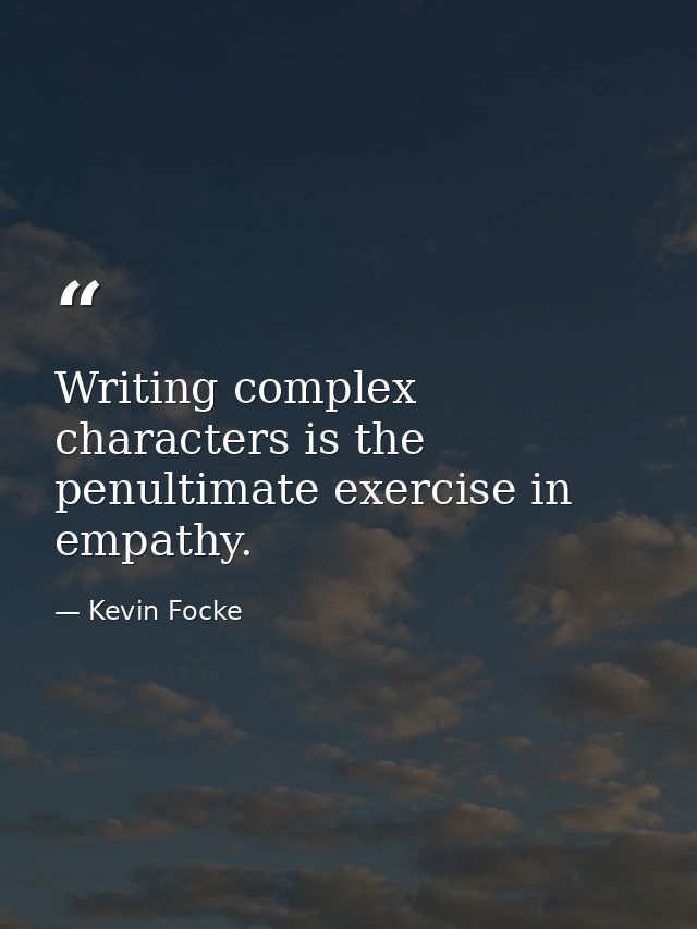 Writing complex characters is the penultimate exercise in empathy. — Kevin Focke