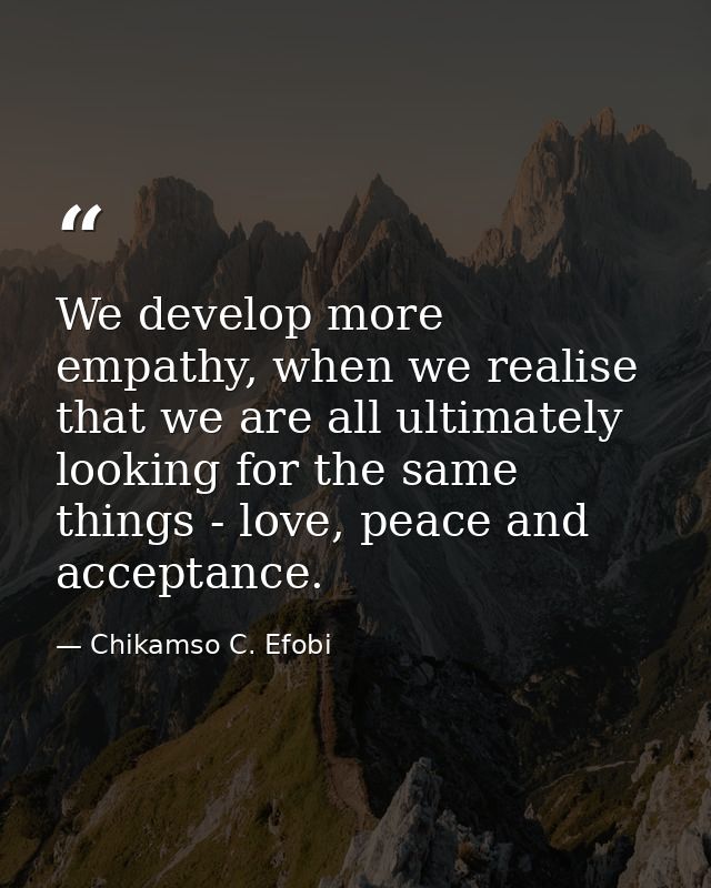 We develop more empathy, when we realise that we are all ultimately looking for the same things - love, peace and accept — Chikamso C. Efobi