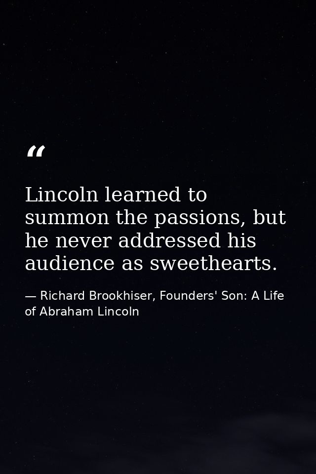 Lincoln learned to summon the passions, but he never addressed his audience as sweethearts. — Richard Brookhiser, Founders' Son: A Life of Abraham Lincoln