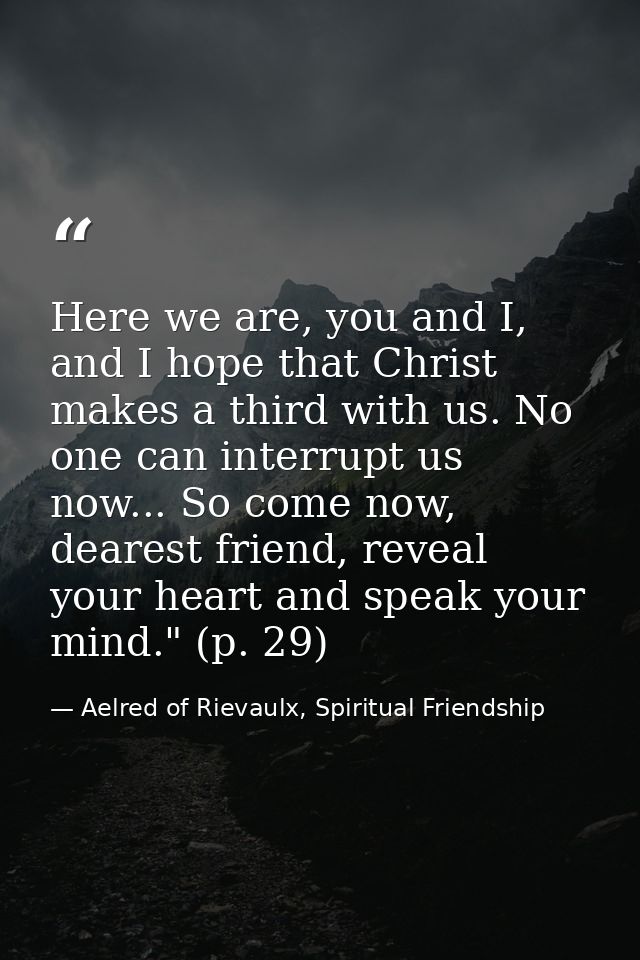 Here we are, you and I, and I hope that Christ makes a third with us. No one can interrupt us now... So come now, deares — Aelred of Rievaulx, Spiritual Friendship