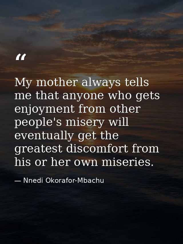 My mother always tells me that anyone who gets enjoyment from other people's misery will eventually get the greatest dis — Nnedi Okorafor-Mbachu