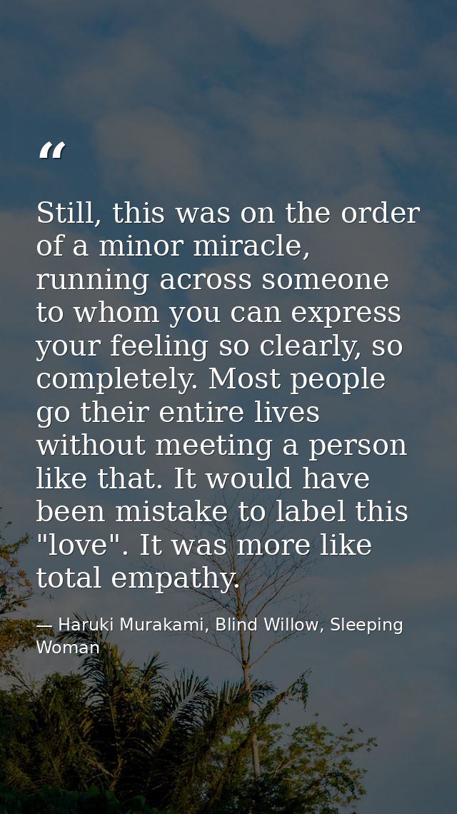 Still, this was on the order of a minor miracle, running across someone to whom you can express your feeling so clearly, — Haruki Murakami, Blind Willow, Sleeping Woman