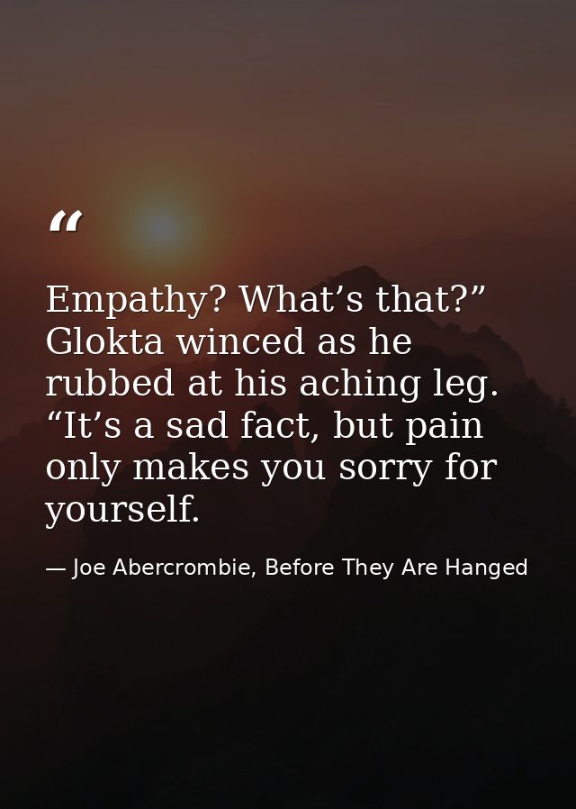 Empathy? What’s that?” Glokta winced as he rubbed at his aching leg. “It’s a sad fact, but pain only makes you sorry for — Joe Abercrombie, Before They Are Hanged