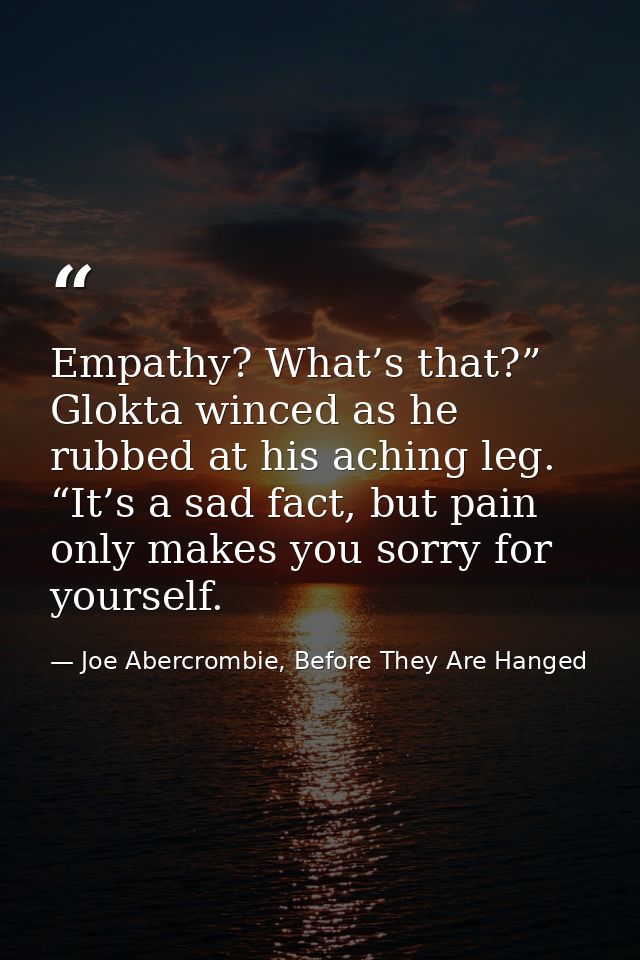 Empathy? What’s that?” Glokta winced as he rubbed at his aching leg. “It’s a sad fact, but pain only makes you sorry for — Joe Abercrombie, Before They Are Hanged