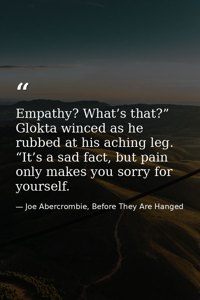 Empathy? What’s that?” Glokta winced as he rubbed at his aching leg. “It’s a sad fact, but pain only makes you sorry for — Joe Abercrombie, Before They Are Hanged