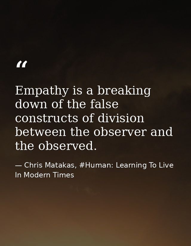 Empathy is a breaking down of the false constructs of division between the observer and the observed. — Chris Matakas, #Human: Learning To Live In Modern Times